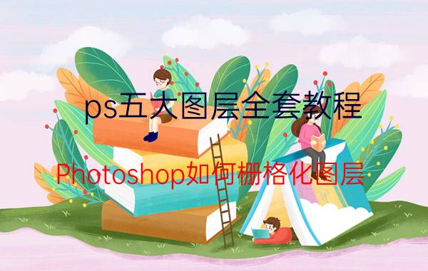 ps五大图层全套教程 Photoshop如何栅格化图层？